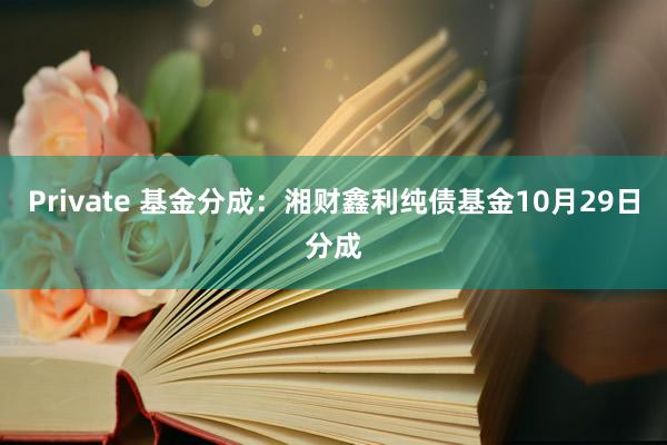 Private 基金分成：湘财鑫利纯债基金10月29日分成