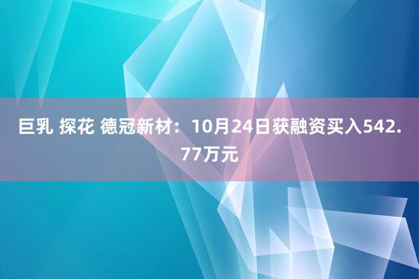 巨乳 探花 德冠新材：10月24日获融资买入542.77万元