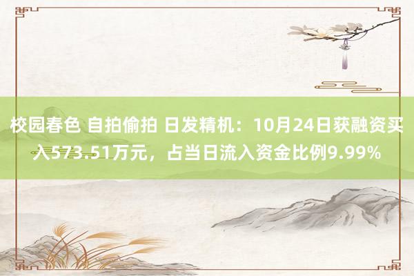 校园春色 自拍偷拍 日发精机：10月24日获融资买入573.51万元，占当日流入资金比例9.99%