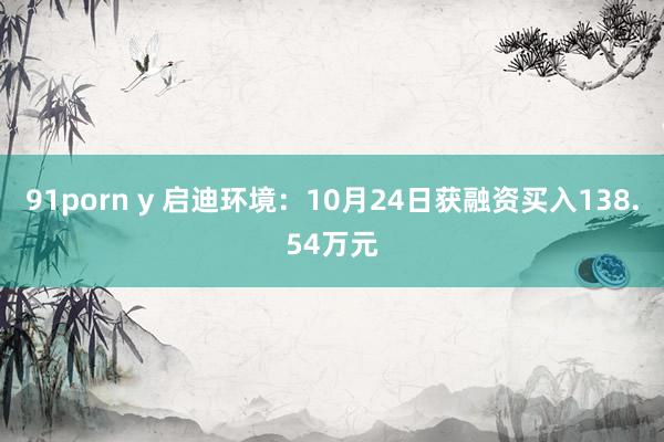 91porn y 启迪环境：10月24日获融资买入138.54万元