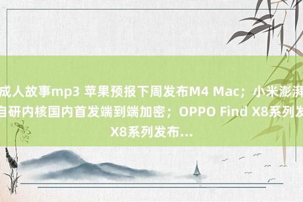 成人故事mp3 苹果预报下周发布M4 Mac；小米澎湃OS2自研内核国内首发端到端加密；OPPO F