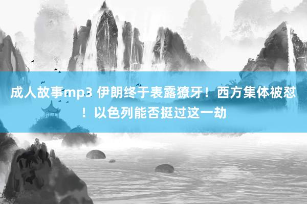 成人故事mp3 伊朗终于表露獠牙！西方集体被怼！以色列能否挺过这一劫