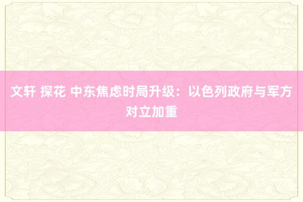 文轩 探花 中东焦虑时局升级：以色列政府与军方对立加重