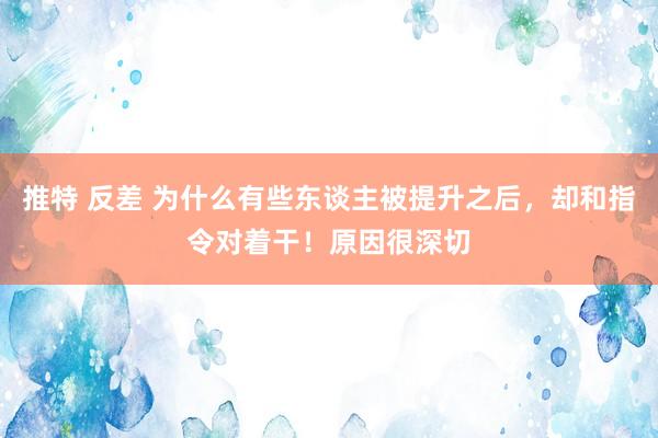 推特 反差 为什么有些东谈主被提升之后，却和指令对着干！原因很深切