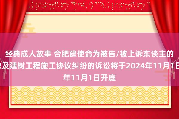 经典成人故事 合肥建使命为被告/被上诉东谈主的1起触及建树工程施工协议纠纷的诉讼将于2024年11月1日开庭