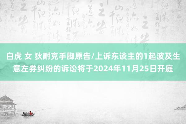 白虎 女 狄耐克手脚原告/上诉东谈主的1起波及生意左券纠纷的诉讼将于2024年11月25日开庭