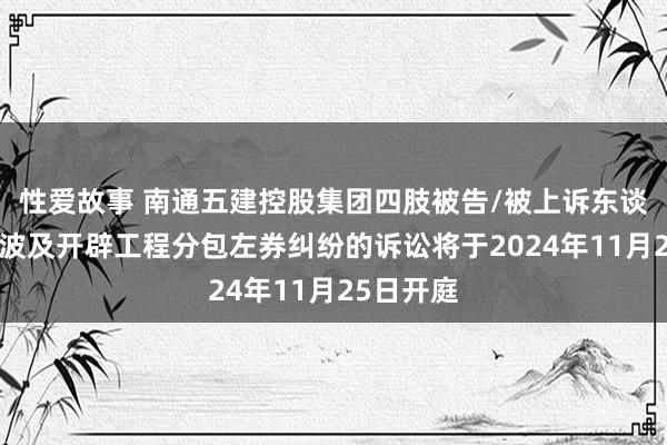 性爱故事 南通五建控股集团四肢被告/被上诉东谈主的1起波及开辟工程分包左券纠纷的诉讼将于2024年1