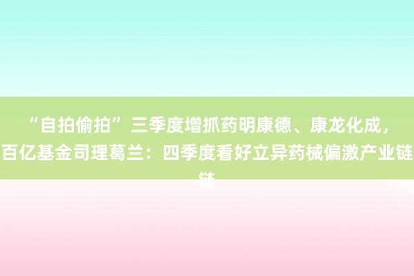 “自拍偷拍” 三季度增抓药明康德、康龙化成，百亿基金司理葛兰：四季度看好立异药械偏激产业链