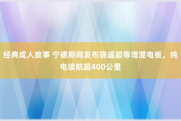 经典成人故事 宁德期间发布骁遥超等增混电板，纯电续航超400公里