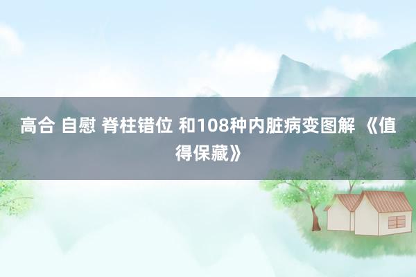 高合 自慰 脊柱错位 和108种内脏病变图解 《值得保藏》