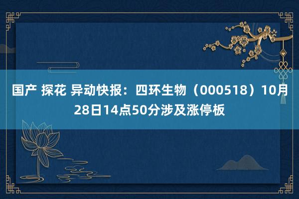 国产 探花 异动快报：四环生物（000518）10月28日14点50分涉及涨停板