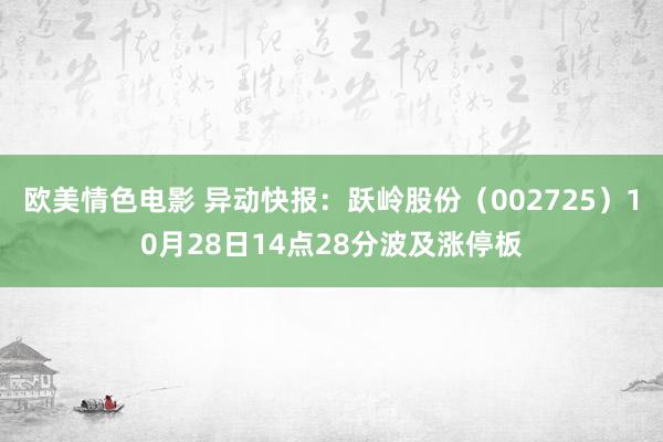 欧美情色电影 异动快报：跃岭股份（002725）10月28日14点28分波及涨停板