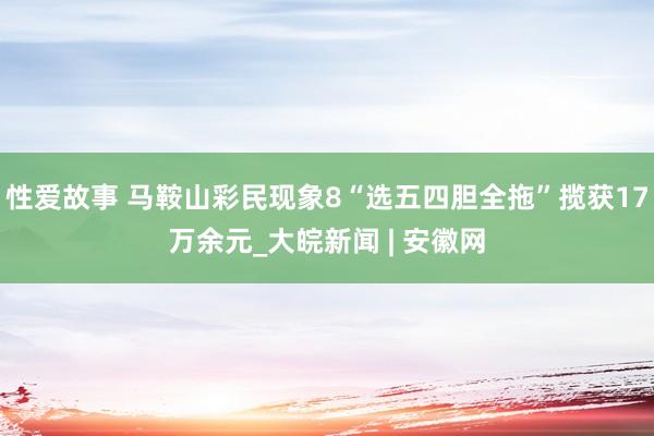 性爱故事 马鞍山彩民现象8“选五四胆全拖”揽获17万余元_大皖新闻 | 安徽网