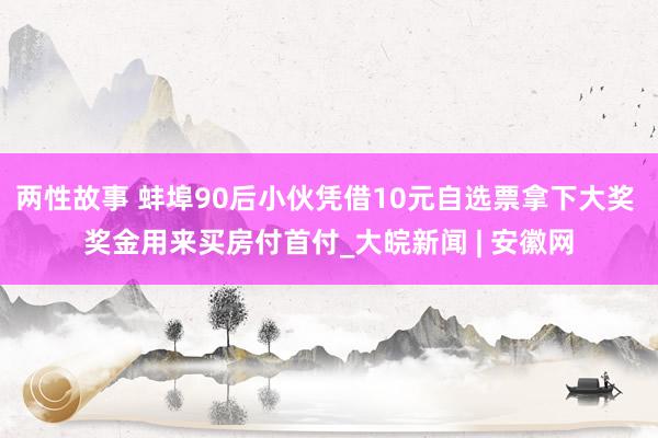 两性故事 蚌埠90后小伙凭借10元自选票拿下大奖 奖金用来买房付首付_大皖新闻 | 安徽网