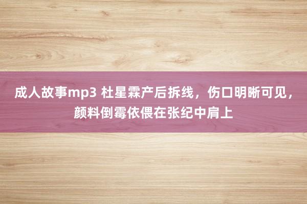 成人故事mp3 杜星霖产后拆线，伤口明晰可见，颜料倒霉依偎在张纪中肩上