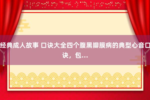 经典成人故事 口诀大全四个腹黑瓣膜病的典型心音口诀，包...