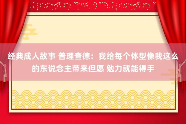 经典成人故事 普理查德：我给每个体型像我这么的东说念主带来但愿 勉力就能得手