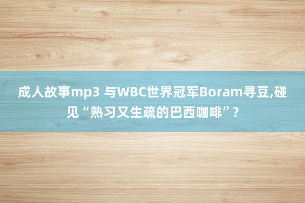 成人故事mp3 与WBC世界冠军Boram寻豆,碰见“熟习又生疏的巴西咖啡”?