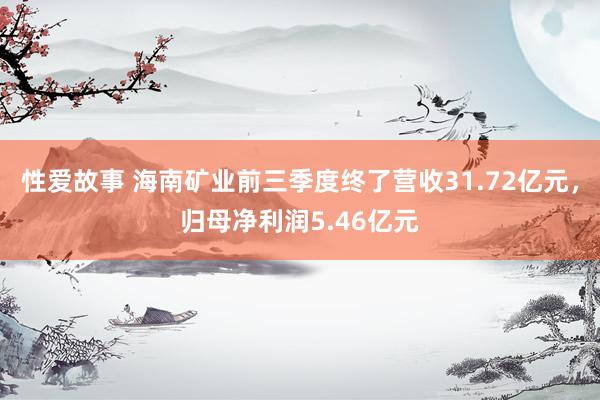 性爱故事 海南矿业前三季度终了营收31.72亿元，归母净利润5.46亿元