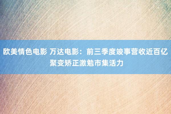 欧美情色电影 万达电影：前三季度竣事营收近百亿 聚变矫正激勉市集活力