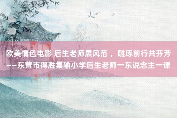 欧美情色电影 后生老师展风范 ，雕琢前行共芬芳——东营市得胜集输小学后生老师一东说念主一课