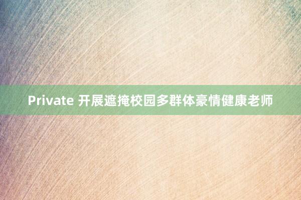 Private 开展遮掩校园多群体豪情健康老师