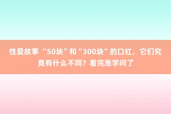 性爱故事 “50块”和“300块”的口红，它们究竟有什么不同？看完涨学问了