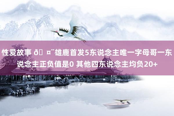 性爱故事 🤨雄鹿首发5东说念主唯一字母哥一东说念主正负值是0 其他四东说念主均负20+