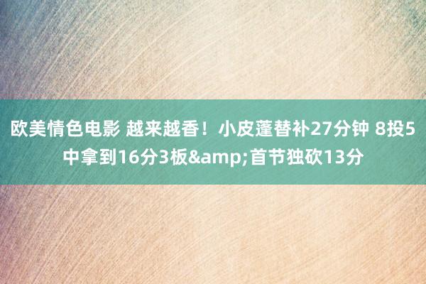 欧美情色电影 越来越香！小皮蓬替补27分钟 8投5中拿到16分3板&首节独砍13分