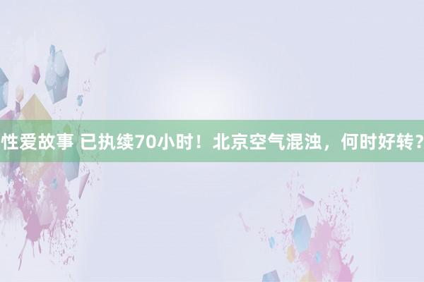 性爱故事 已执续70小时！北京空气混浊，何时好转？