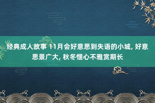 经典成人故事 11月会好意思到失语的小城， 好意思景广大， 秋冬惬心不雅赏期长