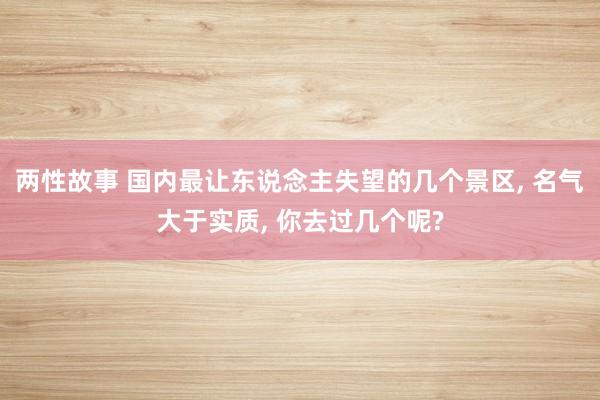 两性故事 国内最让东说念主失望的几个景区， 名气大于实质， 你去过几个呢?