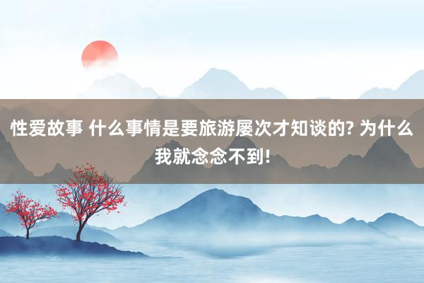 性爱故事 什么事情是要旅游屡次才知谈的? 为什么我就念念不到!