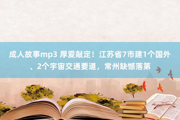 成人故事mp3 厚爱敲定！江苏省7市建1个国外、2个宇宙交通要道，常州缺憾落第