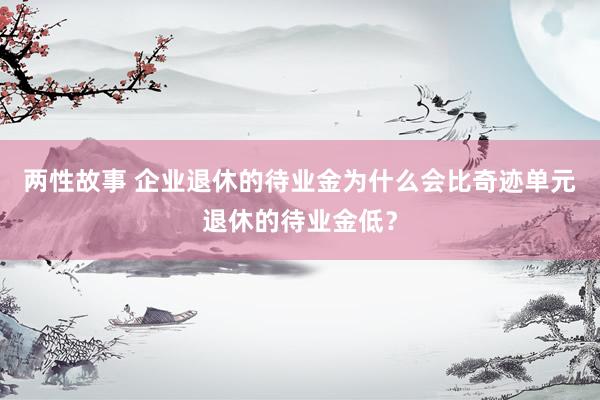 两性故事 企业退休的待业金为什么会比奇迹单元退休的待业金低？