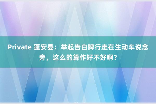 Private 蓬安县：举起告白牌行走在生动车说念旁，这么的算作好不好啊？