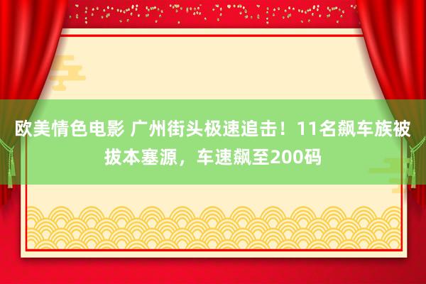 欧美情色电影 广州街头极速追击！11名飙车族被拔本塞源，车速飙至200码