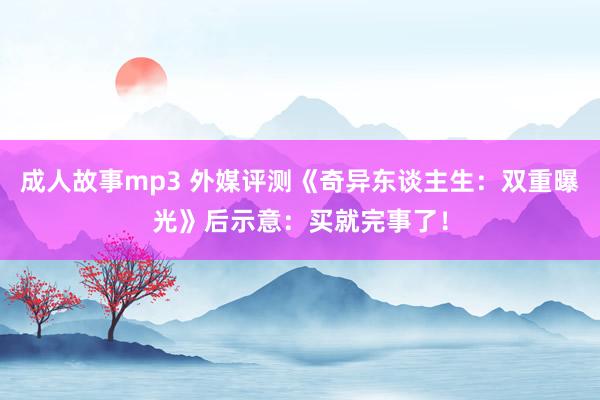 成人故事mp3 外媒评测《奇异东谈主生：双重曝光》后示意：买就完事了！