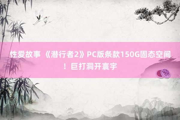 性爱故事 《潜行者2》PC版条款150G固态空间！巨打洞开寰宇