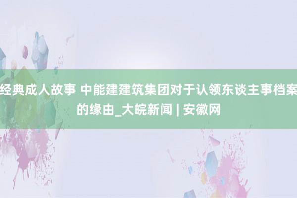 经典成人故事 中能建建筑集团对于认领东谈主事档案的缘由_大皖新闻 | 安徽网