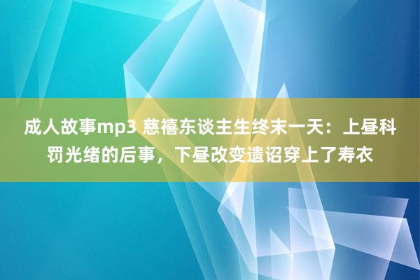 成人故事mp3 慈禧东谈主生终末一天：上昼科罚光绪的后事，下昼改变遗诏穿上了寿衣