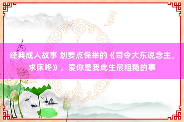 经典成人故事 划要点保举的《司令大东说念主，求床咚》，爱你是我此生最粗糙的事