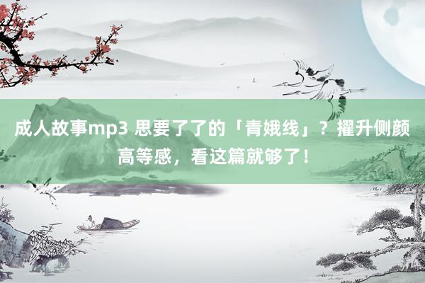 成人故事mp3 思要了了的「青娥线」？擢升侧颜高等感，看这篇就够了！