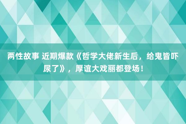 两性故事 近期爆款《哲学大佬新生后，给鬼皆吓尿了》，厚谊大戏丽都登场！