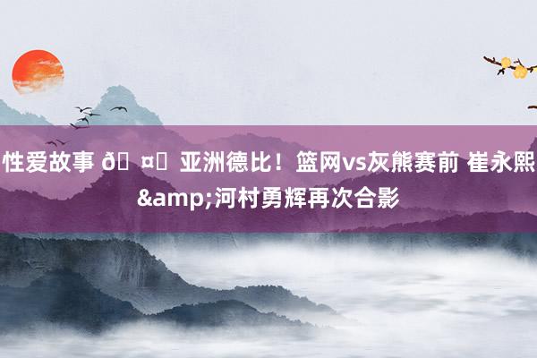 性爱故事 🤝亚洲德比！篮网vs灰熊赛前 崔永熙&河村勇辉再次合影