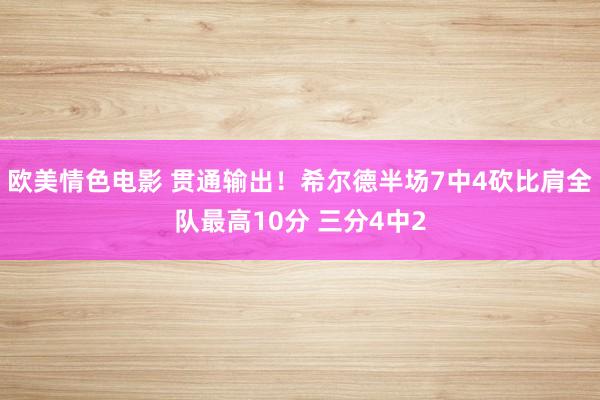 欧美情色电影 贯通输出！希尔德半场7中4砍比肩全队最高10分 三分4中2