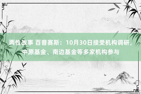 两性故事 百普赛斯：10月30日接受机构调研，中原基金、南边基金等多家机构参与