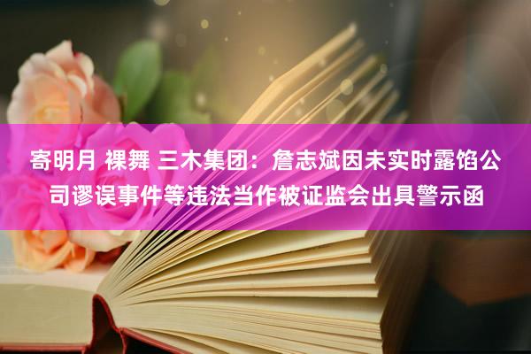 寄明月 裸舞 三木集团：詹志斌因未实时露馅公司谬误事件等违法当作被证监会出具警示函