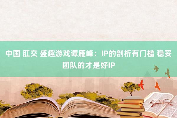 中国 肛交 盛趣游戏谭雁峰：IP的剖析有门槛 稳妥团队的才是好IP