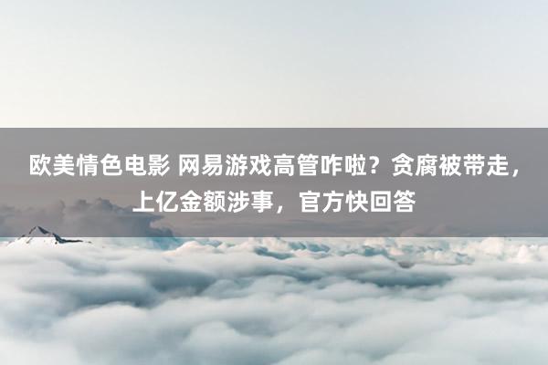 欧美情色电影 网易游戏高管咋啦？贪腐被带走，上亿金额涉事，官方快回答